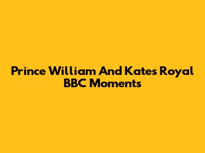 Prince William And Kate's Royal BBC Moments