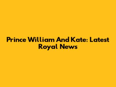 Prince William And Kate: Latest Royal News