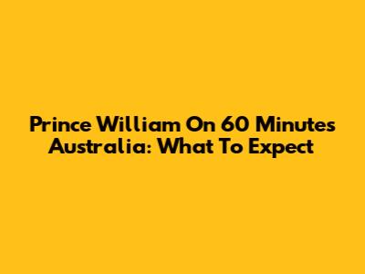 Prince William On 60 Minutes Australia: What To Expect