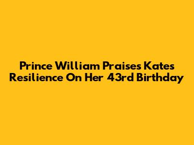 Prince William Praises Kate's Resilience On Her 43rd Birthday