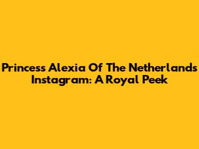 Princess Alexia Of The Netherlands' Instagram: A Royal Peek