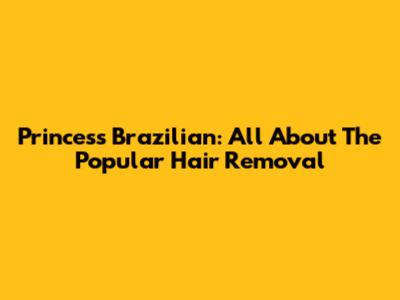 Princess Brazilian: All About The Popular Hair Removal