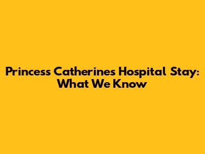 Princess Catherine's Hospital Stay: What We Know