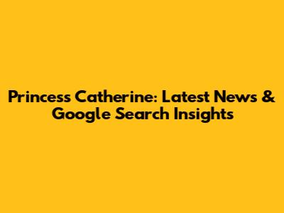 Princess Catherine: Latest News & Google Search Insights