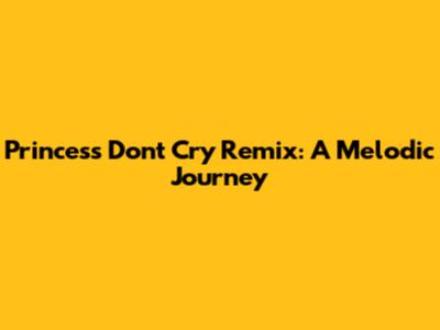 Princess Don't Cry Remix: A Melodic Journey