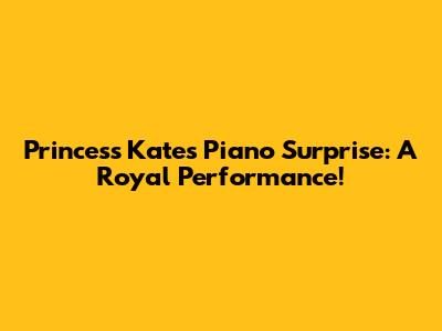 Princess Kate's Piano Surprise: A Royal Performance!