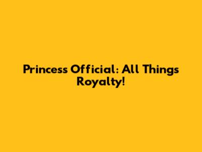 Princess Official: All Things Royalty!