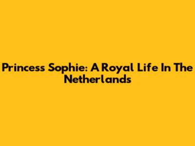 Princess Sophie: A Royal Life In The Netherlands