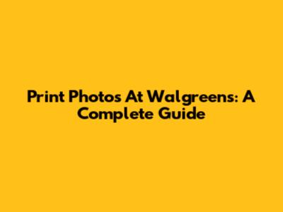 Print Photos At Walgreens: A Complete Guide