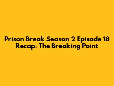 Prison Break Season 2 Episode 18 Recap: The Breaking Point
