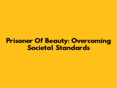 Prisoner Of Beauty: Overcoming Societal Standards