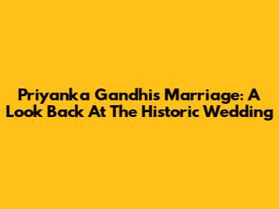 Priyanka Gandhi's Marriage: A Look Back At The Historic Wedding