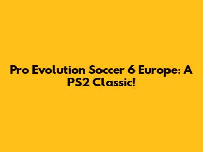 Pro Evolution Soccer 6 Europe: A PS2 Classic!
