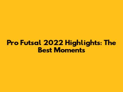 Pro Futsal 2022 Highlights: The Best Moments