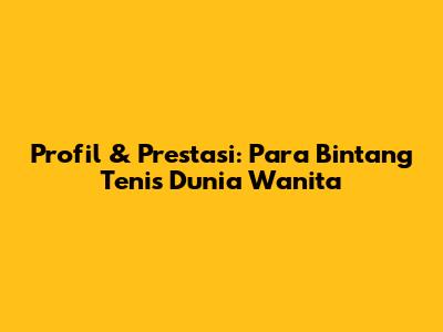 Profil & Prestasi: Para Bintang Tenis Dunia Wanita