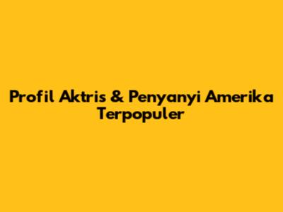 Profil Aktris & Penyanyi Amerika Terpopuler