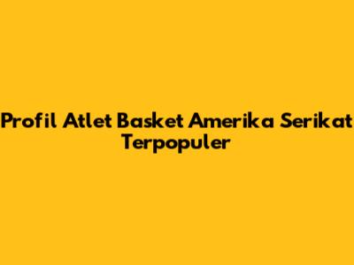 Profil Atlet Basket Amerika Serikat Terpopuler
