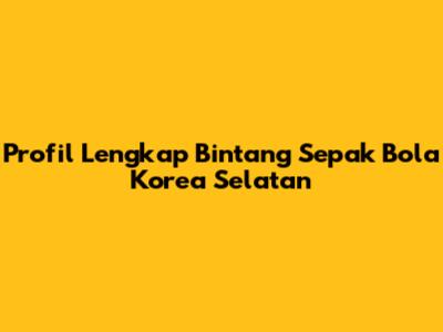 Profil Lengkap Bintang Sepak Bola Korea Selatan
