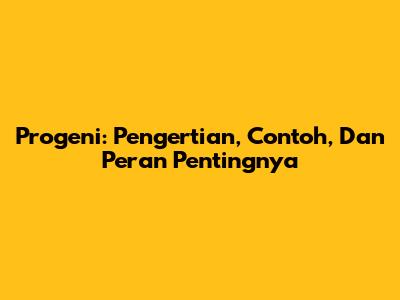 Progeni: Pengertian, Contoh, Dan Peran Pentingnya