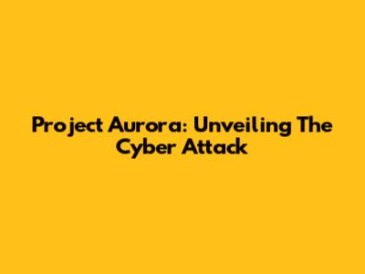 Project Aurora: Unveiling The Cyber Attack