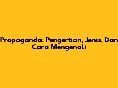 Propaganda: Pengertian, Jenis, Dan Cara Mengenali
