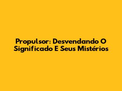 Propulsor: Desvendando O Significado E Seus Mistérios