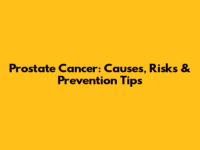 Prostate Cancer: Causes, Risks & Prevention Tips
