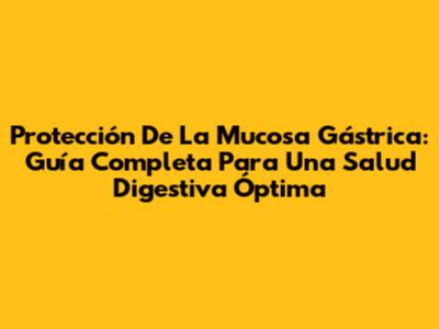 Protección De La Mucosa Gástrica: Guía Completa Para Una Salud Digestiva Óptima
