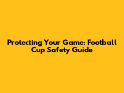 Protecting Your Game: Football Cup Safety Guide