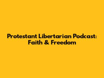 Protestant Libertarian Podcast: Faith & Freedom
