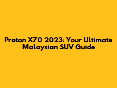 Proton X70 2023: Your Ultimate Malaysian SUV Guide