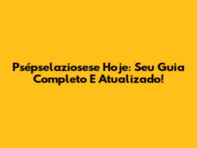Psépselaziosese Hoje: Seu Guia Completo E Atualizado!