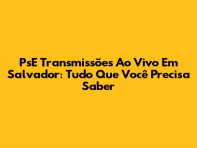 PsE Transmissões Ao Vivo Em Salvador: Tudo Que Você Precisa Saber