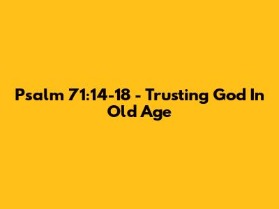 Psalm 71:14-18 - Trusting God In Old Age