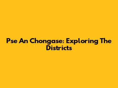 Pse An Chongase: Exploring The Districts