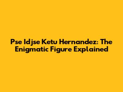 Pse Idjse Ketu Hernandez: The Enigmatic Figure Explained