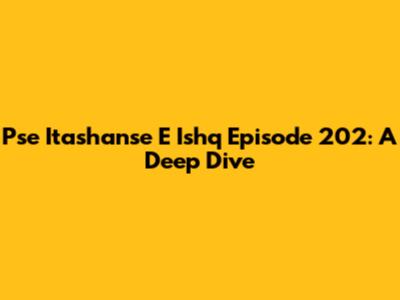 Pse Itashanse E Ishq Episode 202: A Deep Dive