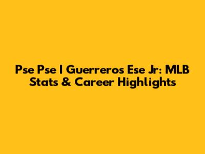 Pse Pse I Guerreros Ese Jr: MLB Stats & Career Highlights
