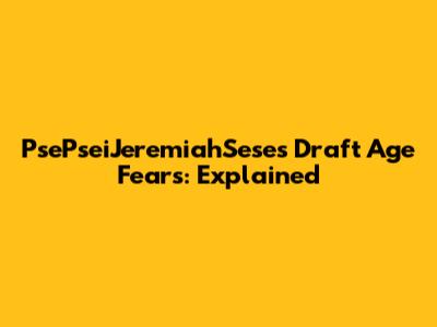 PsePseiJeremiahSese's Draft Age Fears: Explained