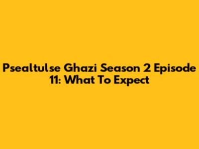 Psealtulse Ghazi Season 2 Episode 11: What To Expect