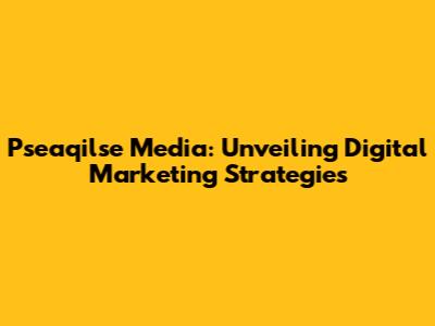 Pseaqilse Media: Unveiling Digital Marketing Strategies