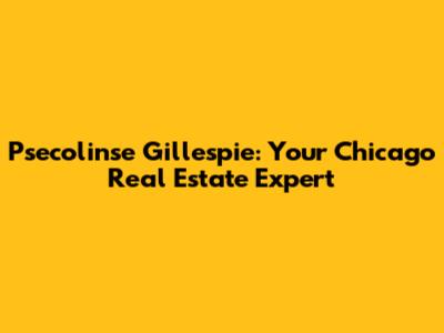 Psecolinse Gillespie: Your Chicago Real Estate Expert