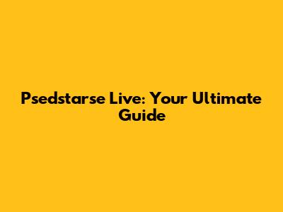 Psedstarse Live: Your Ultimate Guide