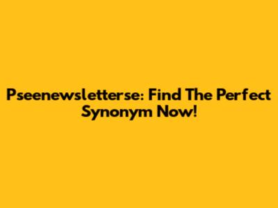 Pseenewsletterse: Find The Perfect Synonym Now!