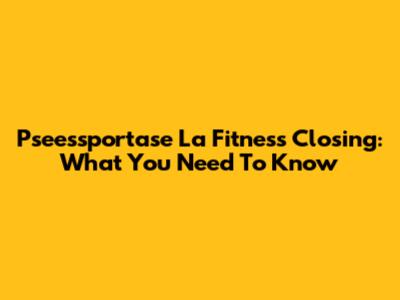 Pseessportase La Fitness Closing: What You Need To Know