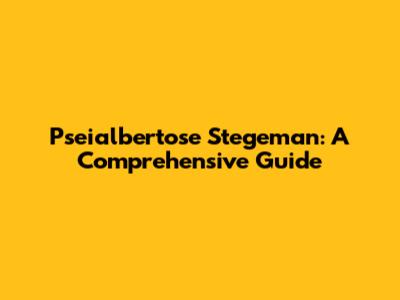 Pseialbertose Stegeman: A Comprehensive Guide