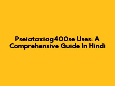 Pseiataxiag400se Uses: A Comprehensive Guide In Hindi