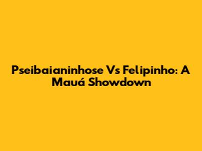 Pseibaianinhose Vs Felipinho: A Mauá Showdown