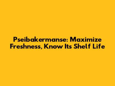 Pseibakermanse: Maximize Freshness, Know Its Shelf Life