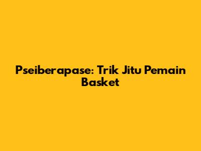 Pseiberapase: Trik Jitu Pemain Basket